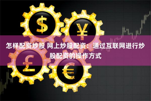 怎样配资炒股 网上炒股配资：通过互联网进行炒股配资的操作方式
