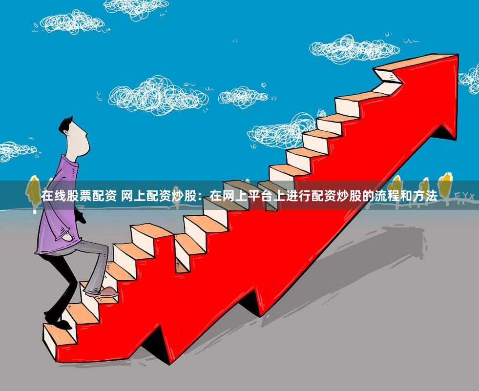 在线股票配资 网上配资炒股：在网上平台上进行配资炒股的流程和方法