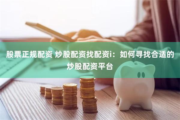 股票正规配资 炒股配资找配资i：如何寻找合适的炒股配资平台