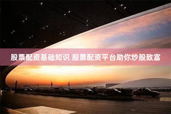 股票配资基础知识 股票配资平台助你炒股致富