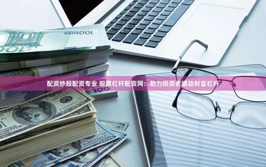 配资炒股配资专业 股票杠杆配资网：助力投资者撬动财富杠杆