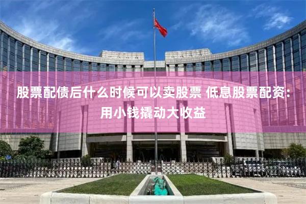 股票配债后什么时候可以卖股票 低息股票配资：用小钱撬动大收益