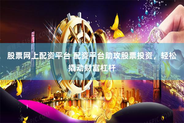 股票网上配资平台 配资平台助攻股票投资，轻松撬动财富杠杆