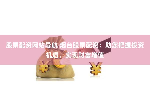 股票配资网站导航 烟台股票配资：助您把握投资机遇，实现财富增值