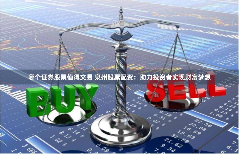 哪个证券股票值得交易 泉州股票配资：助力投资者实现财富梦想