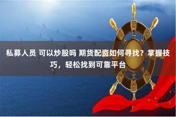 私募人员 可以炒股吗 期货配资如何寻找？掌握技巧，轻松找到可靠平台
