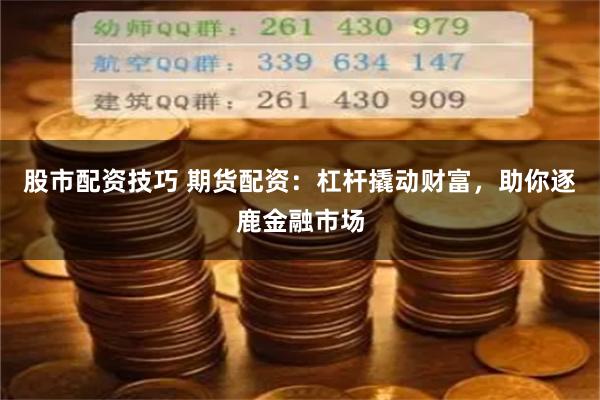 股市配资技巧 期货配资：杠杆撬动财富，助你逐鹿金融市场