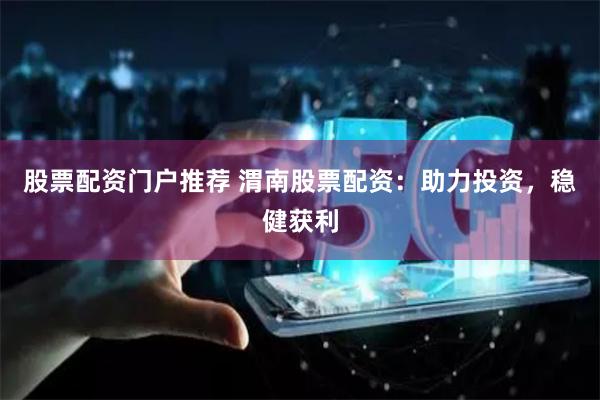 股票配资门户推荐 渭南股票配资：助力投资，稳健获利