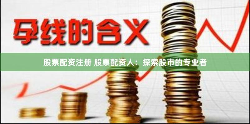 股票配资注册 股票配资人：探索股市的专业者