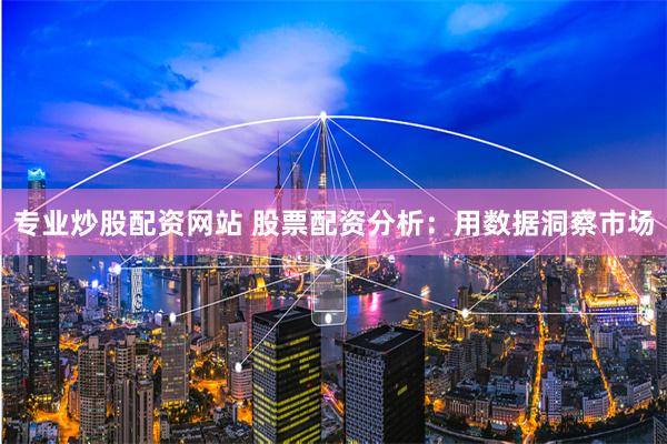 专业炒股配资网站 股票配资分析：用数据洞察市场