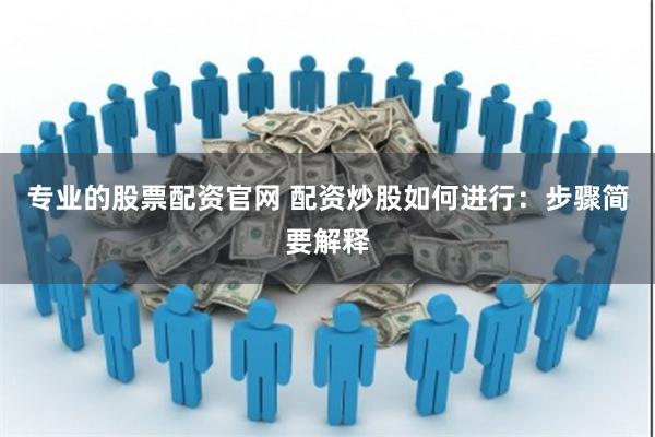 专业的股票配资官网 配资炒股如何进行：步骤简要解释