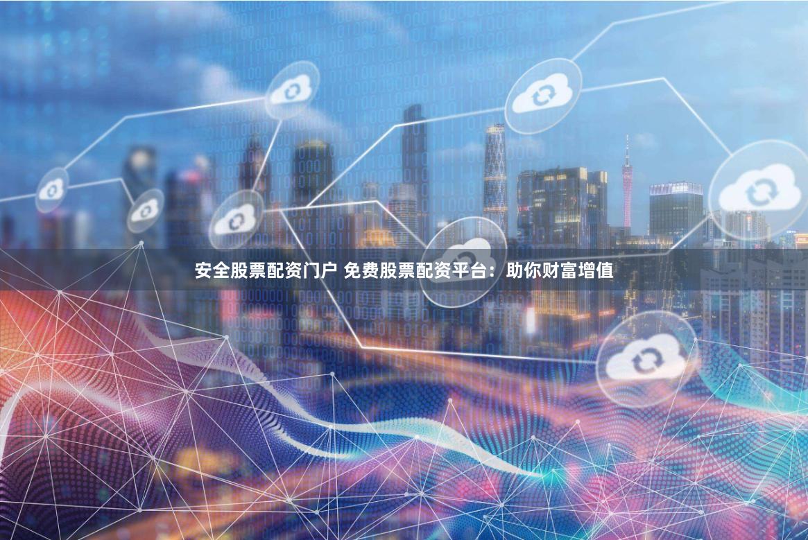 安全股票配资门户 免费股票配资平台：助你财富增值