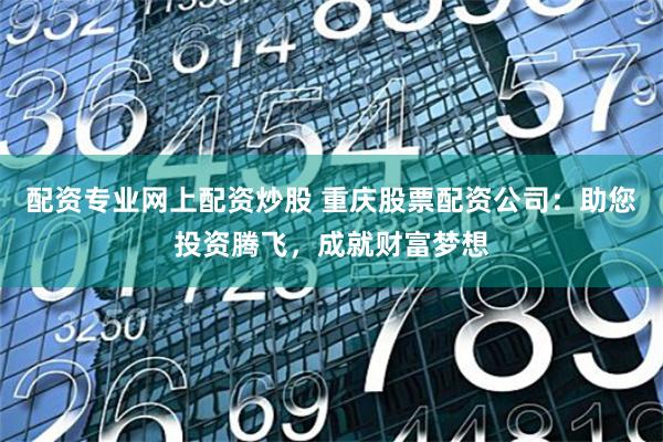配资专业网上配资炒股 重庆股票配资公司：助您投资腾飞，成就财富梦想