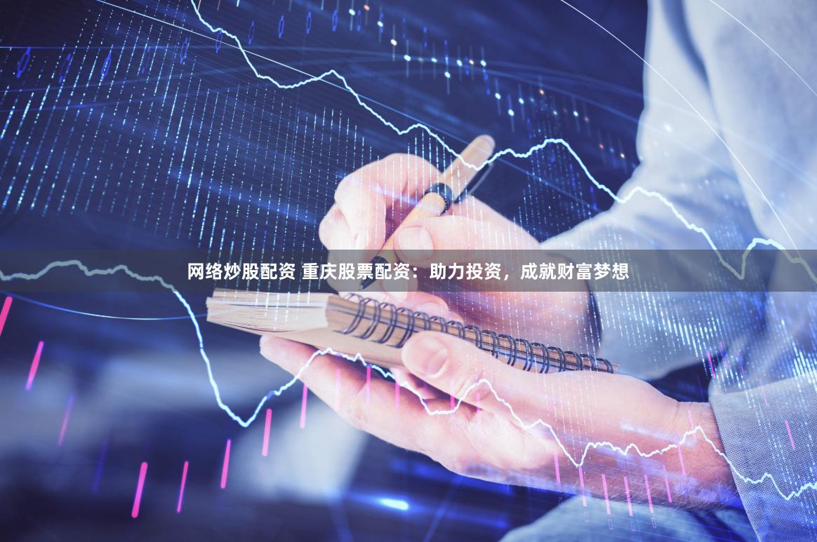 网络炒股配资 重庆股票配资：助力投资，成就财富梦想