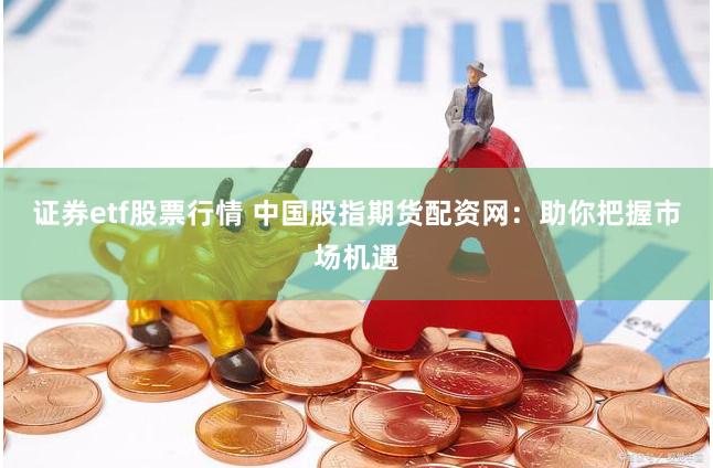 证券etf股票行情 中国股指期货配资网：助你把握市场机遇