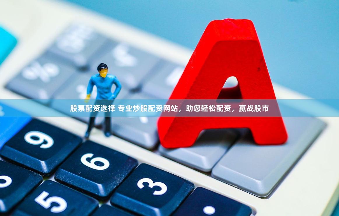 股票配资选择 专业炒股配资网站，助您轻松配资，赢战股市