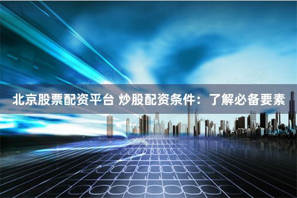 北京股票配资平台 炒股配资条件：了解必备要素