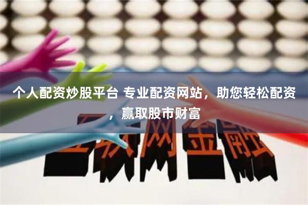 个人配资炒股平台 专业配资网站，助您轻松配资，赢取股市财富