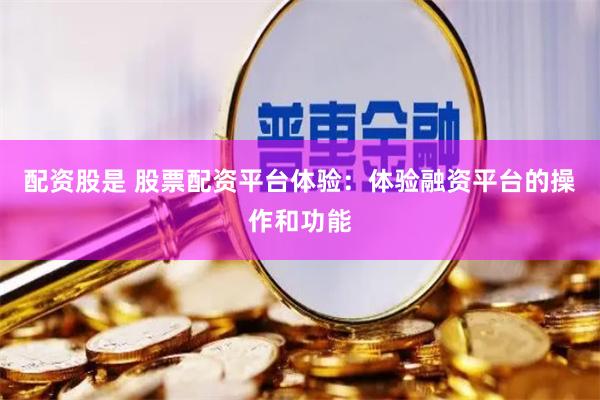 配资股是 股票配资平台体验：体验融资平台的操作和功能
