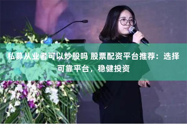 私募从业者可以炒股吗 股票配资平台推荐：选择可靠平台，稳健投资