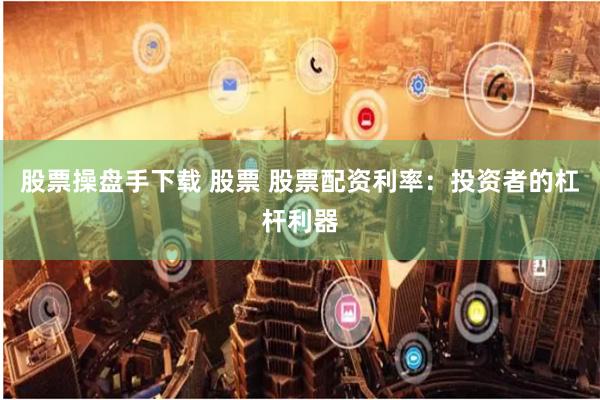股票操盘手下载 股票 股票配资利率：投资者的杠杆利器