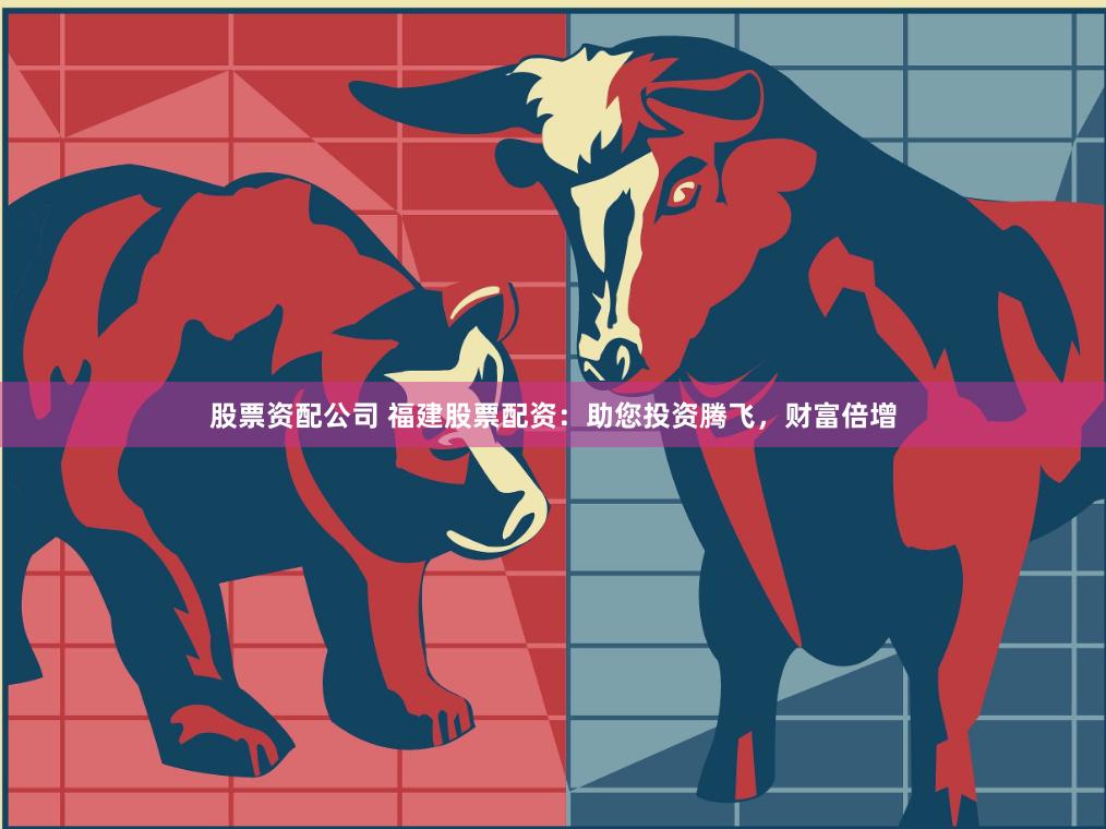 股票资配公司 福建股票配资：助您投资腾飞，财富倍增