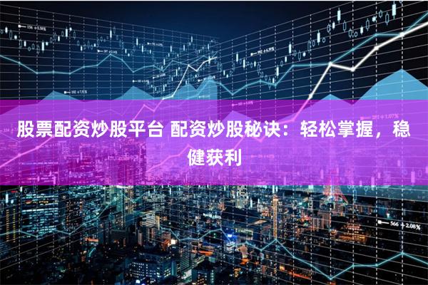 股票配资炒股平台 配资炒股秘诀：轻松掌握，稳健获利