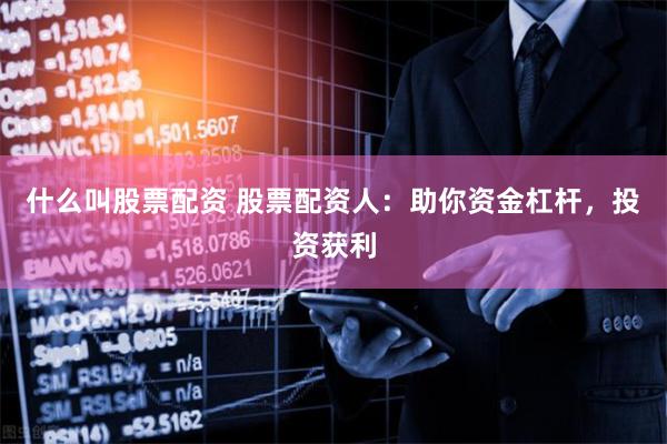 什么叫股票配资 股票配资人：助你资金杠杆，投资获利