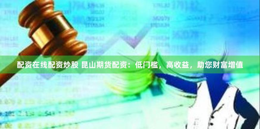 配资在线配资炒股 昆山期货配资：低门槛，高收益，助您财富增值