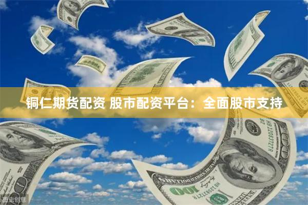 铜仁期货配资 股市配资平台：全面股市支持