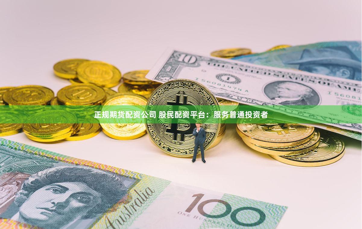 正规期货配资公司 股民配资平台：服务普通投资者