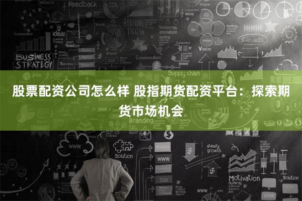 股票配资公司怎么样 股指期货配资平台：探索期货市场机会